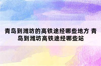 青岛到潍坊的高铁途经哪些地方 青岛到潍坊高铁途经哪些站